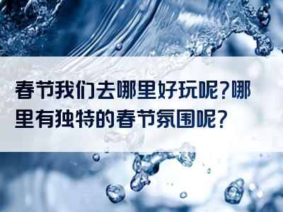 春节我们去哪里好玩呢？哪里有独特的春节氛围呢？