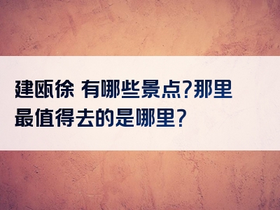 建瓯徐垱有哪些景点？那里最值得去的是哪里？