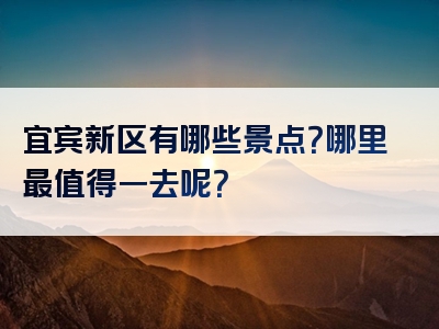 宜宾新区有哪些景点？哪里最值得一去呢？