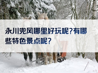 永川兜风哪里好玩呢？有哪些特色景点呢？