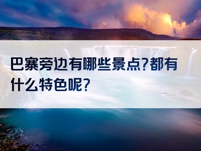 巴寨旁边有哪些景点？都有什么特色呢？