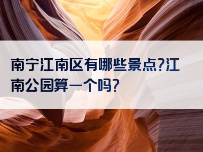 南宁江南区有哪些景点？江南公园算一个吗？