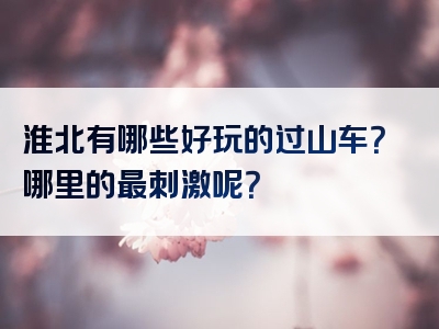 淮北有哪些好玩的过山车？哪里的最刺激呢？