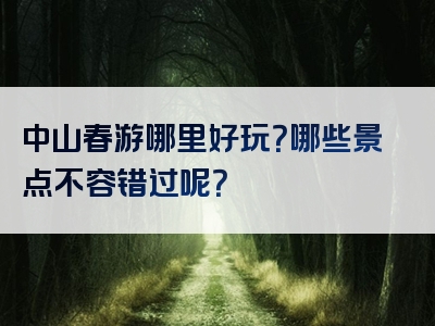 中山春游哪里好玩？哪些景点不容错过呢？