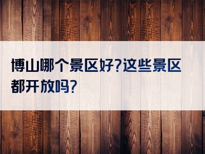博山哪个景区好？这些景区都开放吗？