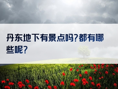 丹东地下有景点吗？都有哪些呢？