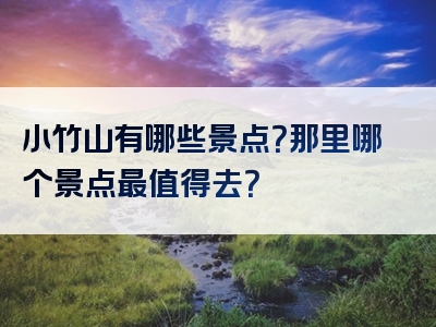 小竹山有哪些景点？那里哪个景点最值得去？