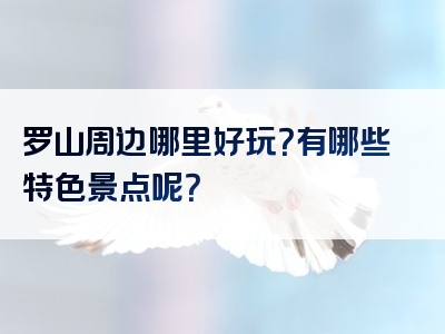 罗山周边哪里好玩？有哪些特色景点呢？