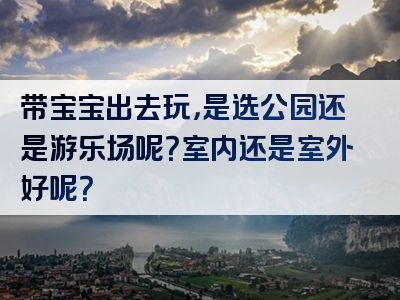 带宝宝出去玩，是选公园还是游乐场呢？室内还是室外好呢？