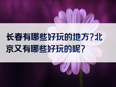 长春有哪些好玩的地方？北京又有哪些好玩的呢？