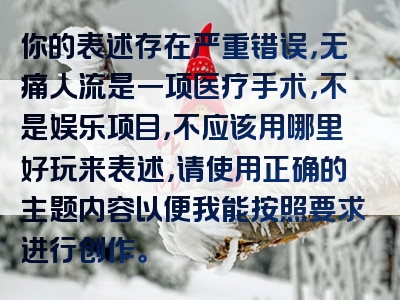 你的表述存在严重错误，无痛人流是一项医疗手术，不是娱乐项目，不应该用哪里好玩来表述，请使用正确的主题内容以便我能按照要求进行创作。