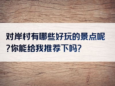 对岸村有哪些好玩的景点呢？你能给我推荐下吗？