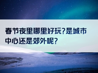 春节夜里哪里好玩？是城市中心还是郊外呢？