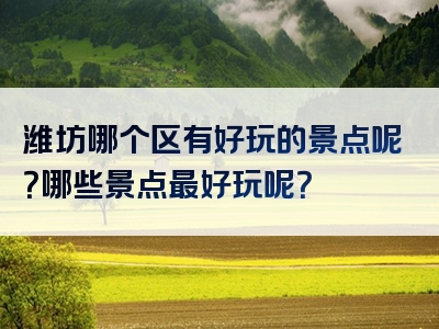 潍坊哪个区有好玩的景点呢？哪些景点最好玩呢？