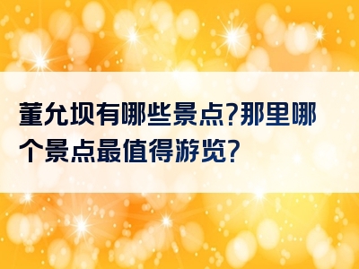 董允坝有哪些景点？那里哪个景点最值得游览？
