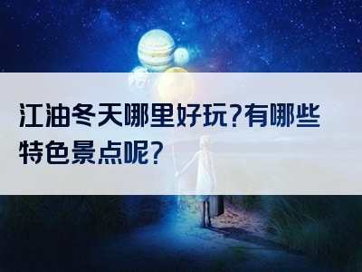 江油冬天哪里好玩？有哪些特色景点呢？