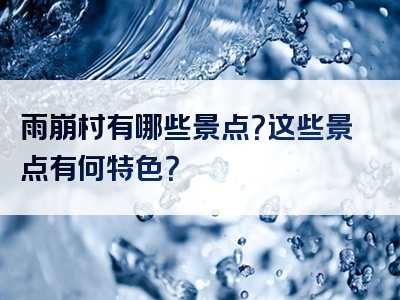 雨崩村有哪些景点？这些景点有何特色？