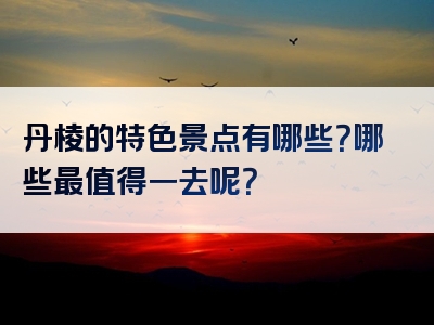 丹棱的特色景点有哪些？哪些最值得一去呢？