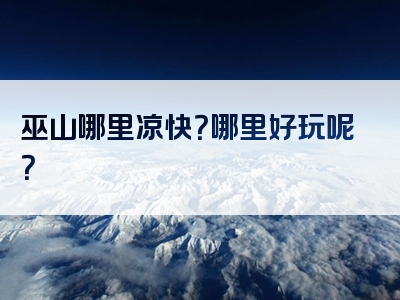 巫山哪里凉快？哪里好玩呢？