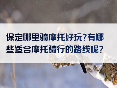 保定哪里骑摩托好玩？有哪些适合摩托骑行的路线呢？