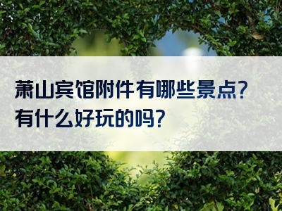 萧山宾馆附件有哪些景点？有什么好玩的吗？