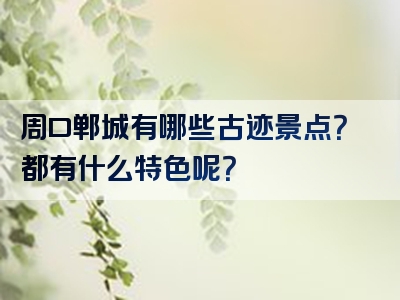 周口郸城有哪些古迹景点？都有什么特色呢？