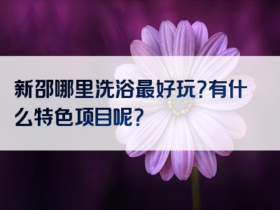 新邵哪里洗浴最好玩？有什么特色项目呢？