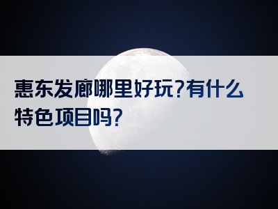惠东发廊哪里好玩？有什么特色项目吗？