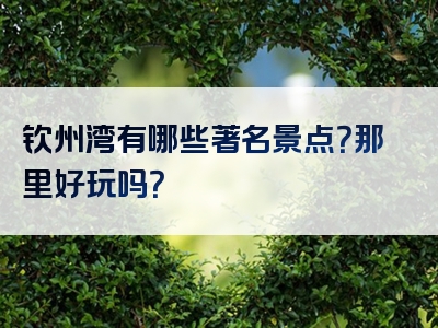 钦州湾有哪些著名景点？那里好玩吗？