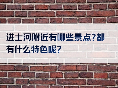 进士河附近有哪些景点？都有什么特色呢？