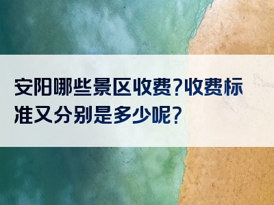 安阳哪些景区收费？收费标准又分别是多少呢？