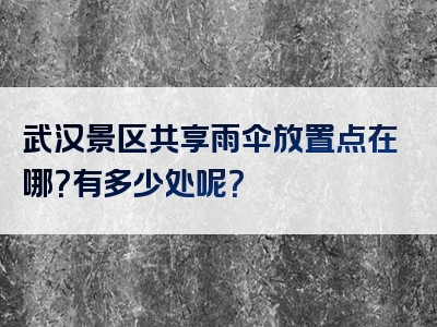 武汉景区共享雨伞放置点在哪？有多少处呢？