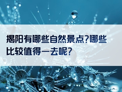 揭阳有哪些自然景点？哪些比较值得一去呢？