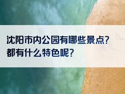 沈阳市内公园有哪些景点？都有什么特色呢？