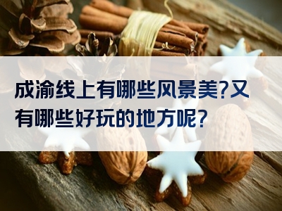 成渝线上有哪些风景美？又有哪些好玩的地方呢？