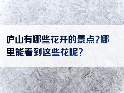 庐山有哪些花开的景点？哪里能看到这些花呢？