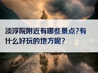淡浮院附近有哪些景点？有什么好玩的地方呢？