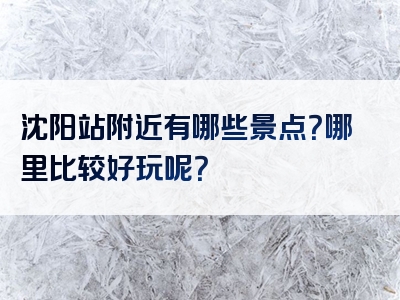 沈阳站附近有哪些景点？哪里比较好玩呢？