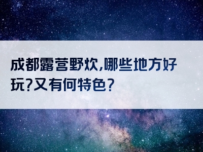 成都露营野炊，哪些地方好玩？又有何特色？