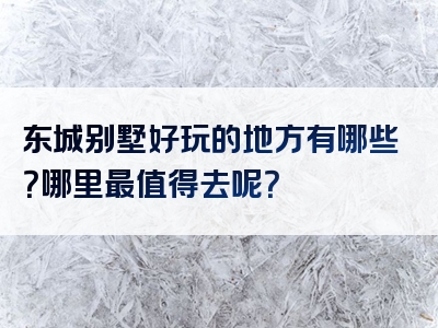 东城别墅好玩的地方有哪些？哪里最值得去呢？