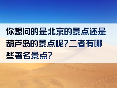 你想问的是北京的景点还是葫芦岛的景点呢？二者有哪些著名景点？