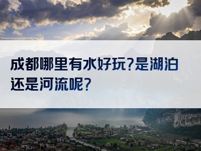 成都哪里有水好玩？是湖泊还是河流呢？