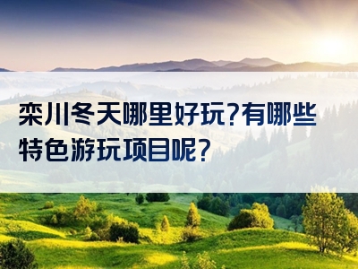 栾川冬天哪里好玩？有哪些特色游玩项目呢？