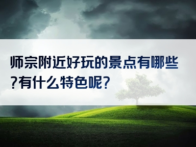 师宗附近好玩的景点有哪些？有什么特色呢？