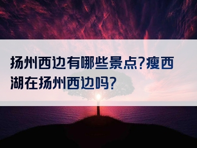 扬州西边有哪些景点？瘦西湖在扬州西边吗？