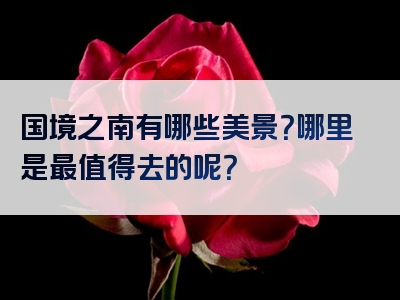 国境之南有哪些美景？哪里是最值得去的呢？