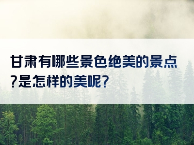 甘肃有哪些景色绝美的景点？是怎样的美呢？