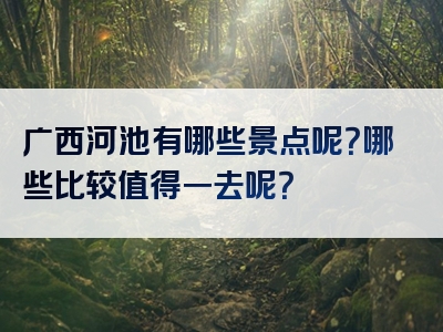 广西河池有哪些景点呢？哪些比较值得一去呢？