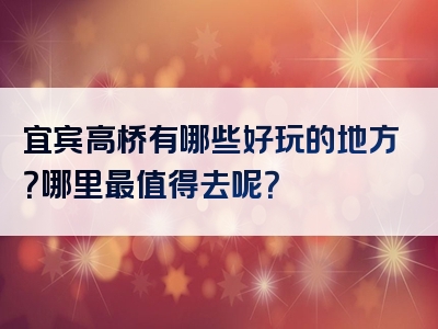 宜宾高桥有哪些好玩的地方？哪里最值得去呢？