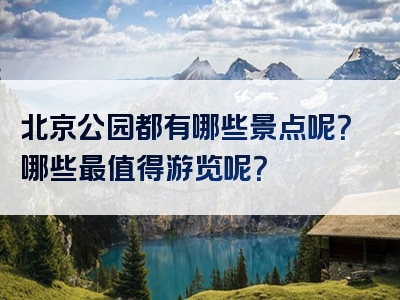 北京公园都有哪些景点呢？哪些最值得游览呢？